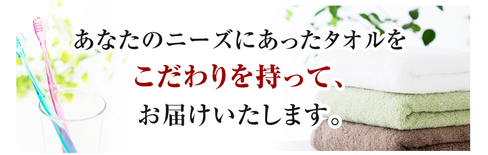 あなたのニーズにあったタオルをこだわりを持って、お届けいたします。